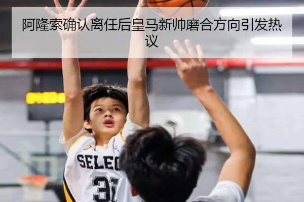 阿隆索确认离任后皇马新帅磨合方向引发热议