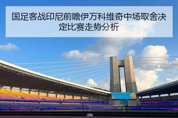 国足客战印尼前瞻伊万科维奇中场取舍决定比赛走势分析