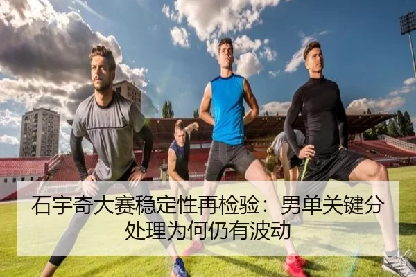 石宇奇大赛稳定性再检验：男单关键分处理为何仍有波动