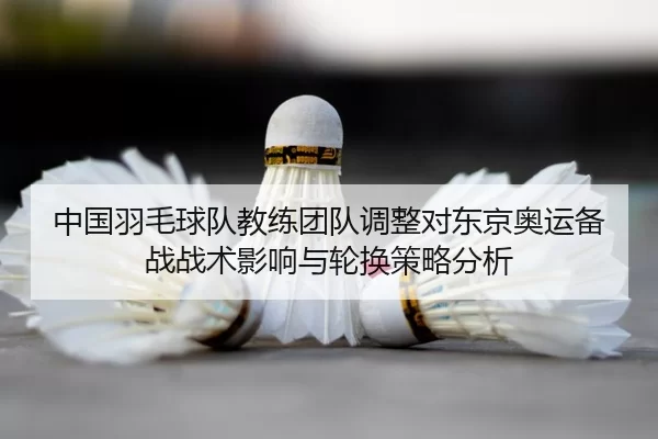 中国羽毛球队教练团队调整对东京奥运备战战术影响与轮换策略分析
