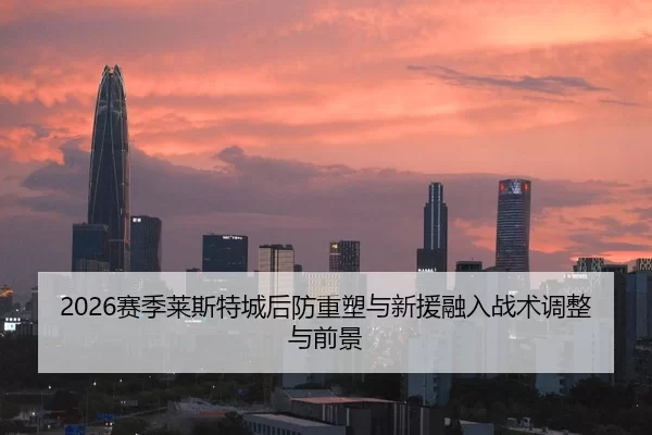 2026赛季莱斯特城后防重塑与新援融入战术调整与前景
