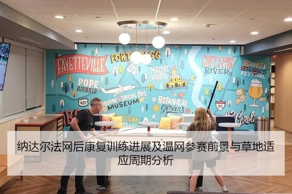 纳达尔法网后康复训练进展及温网参赛前景与草地适应周期分析