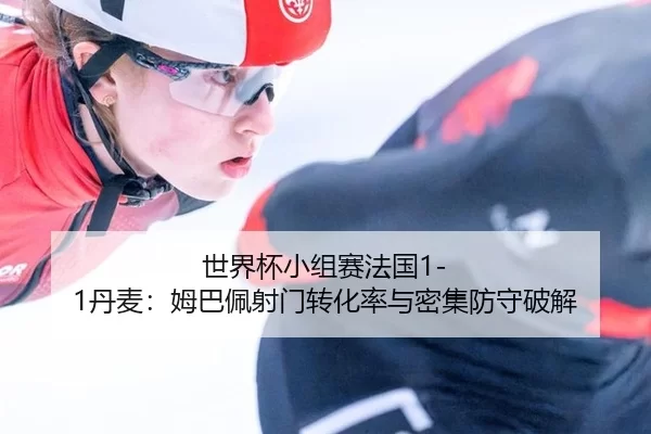 世界杯小组赛法国1-1丹麦：姆巴佩射门转化率与密集防守破解