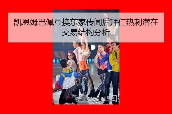 凯恩姆巴佩互换东家传闻后拜仁热刺潜在交易结构分析